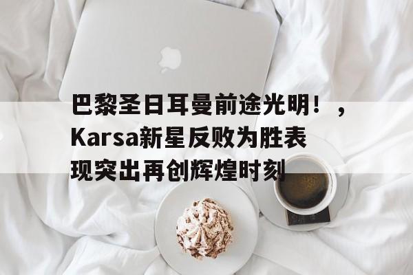 包含巴黎圣日耳曼前途光明！，Karsa新星反败为胜表现突出再创辉煌时刻的词条
