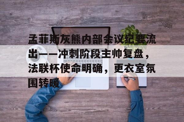 爱游戏-关于孟菲斯灰熊内部会议纪要流出——冲刺阶段主帅复盘，法联杯使命明确，更衣室氛围转暖的信息