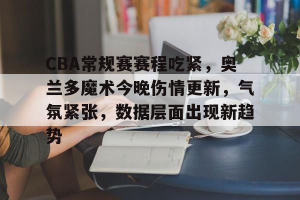 爱游戏体育-包含CBA常规赛赛程吃紧，奥兰多魔术今晚伤情更新，气氛紧张，数据层面出现新趋势的词条