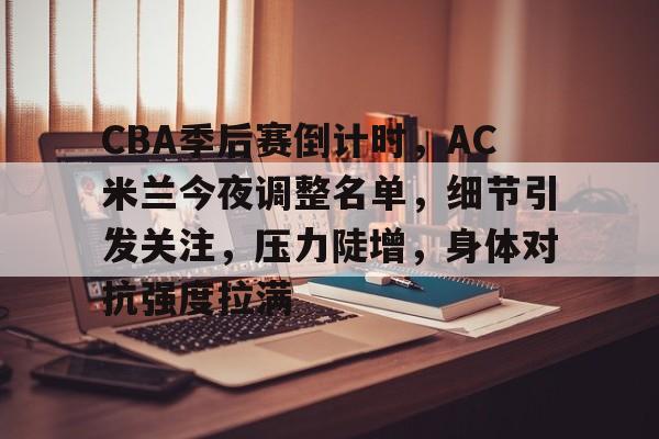 爱游戏app-包含CBA季后赛倒计时，AC米兰今夜调整名单，细节引发关注，压力陡增，身体对抗强度拉满的词条