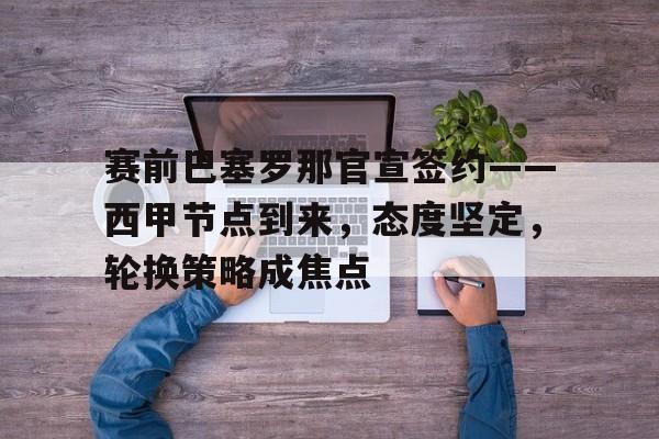 赛前巴塞罗那官宣签约——西甲节点到来，态度坚定，轮换策略成焦点的简单介绍