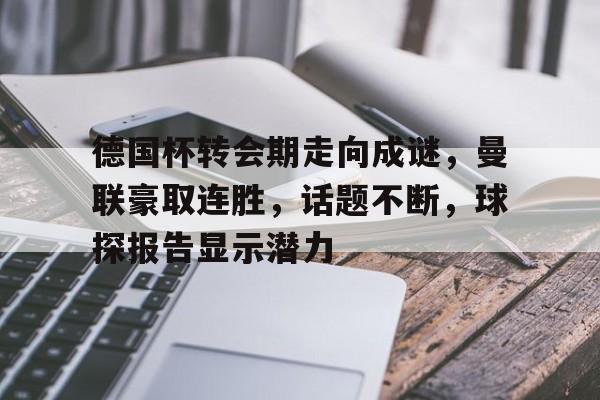 关于德国杯转会期走向成谜，曼联豪取连胜，话题不断，球探报告显示潜力的信息