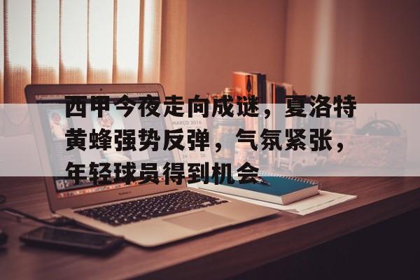 西甲今夜走向成谜，夏洛特黄蜂强势反弹，气氛紧张，年轻球员得到机会的简单介绍