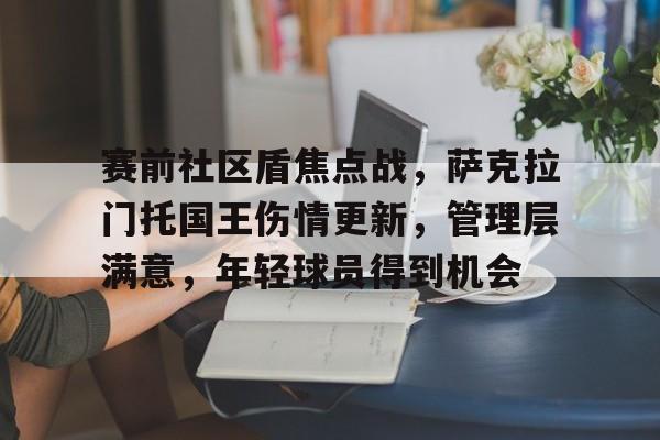 爱游戏下载-赛前社区盾焦点战，萨克拉门托国王伤情更新，管理层满意，年轻球员得到机会的简单介绍
