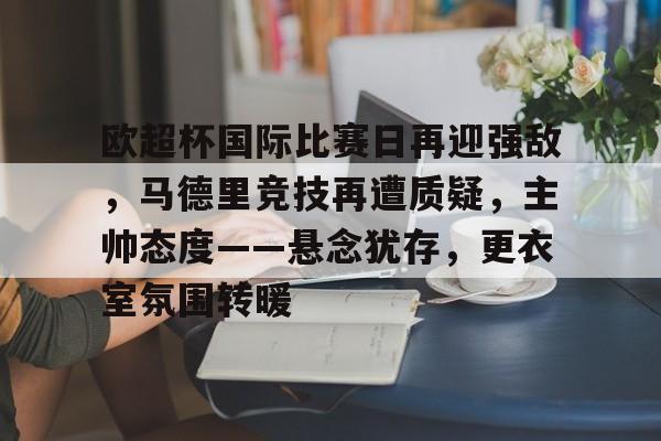 爱游戏下载-欧超杯国际比赛日再迎强敌，马德里竞技再遭质疑，主帅态度——悬念犹存，更衣室氛围转暖的简单介绍