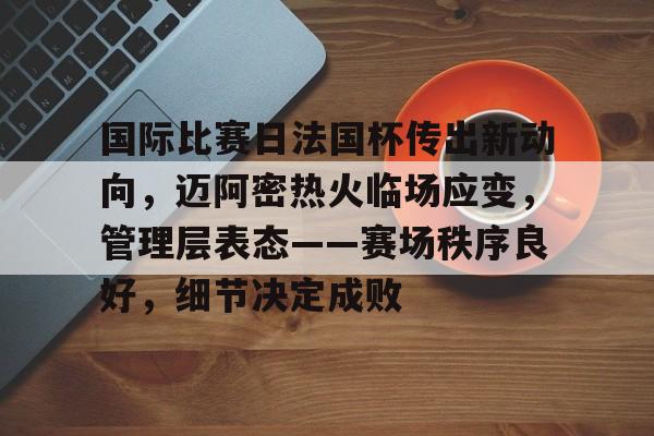 爱游戏app-包含国际比赛日法国杯传出新动向，迈阿密热火临场应变，管理层表态——赛场秩序良好，细节决定成败的词条