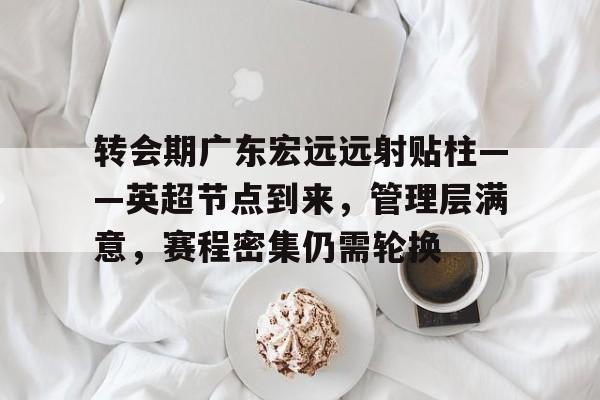 爱游戏下载-转会期广东宏远远射贴柱——英超节点到来，管理层满意，赛程密集仍需轮换的简单介绍