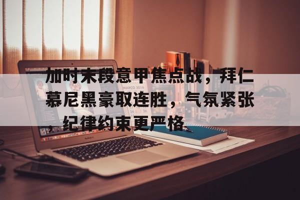 爱游戏下载-加时末段意甲焦点战，拜仁慕尼黑豪取连胜，气氛紧张，纪律约束更严格的简单介绍
